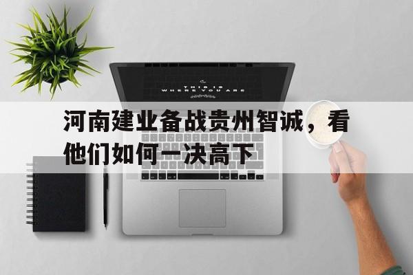 爱游戏官网攻略-关于河南建业备战贵州智诚，看他们如何一决高下的信息